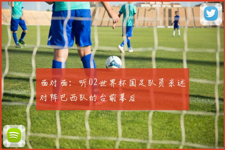 面对面：听02世界杯国足队员亲述对阵巴西队的台前幕后