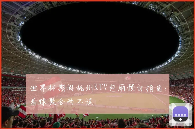 世界杯期间杭州KTV包厢预订指南，看球聚会两不误