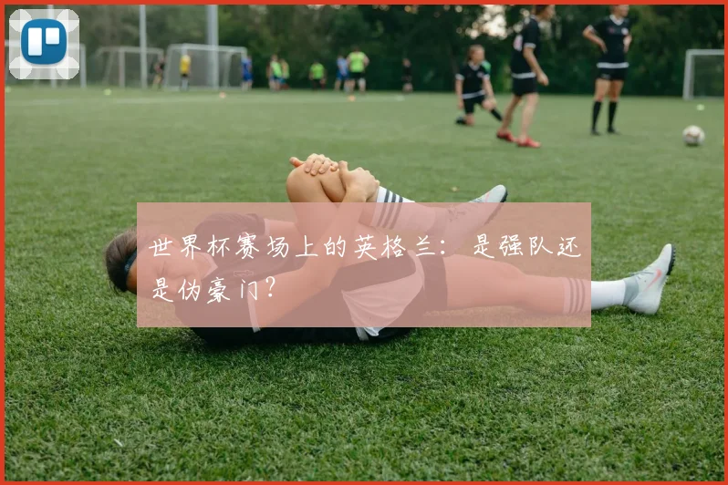世界杯赛场上的英格兰：是强队还是伪豪门？