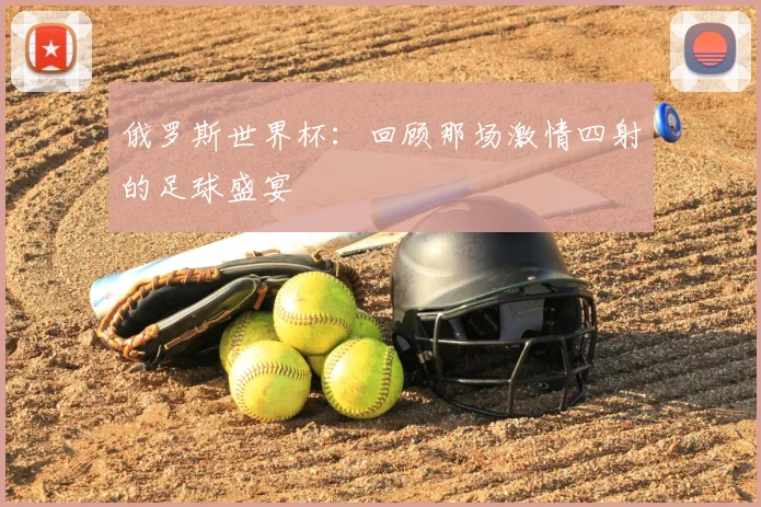俄罗斯世界杯：回顾那场激情四射的足球盛宴