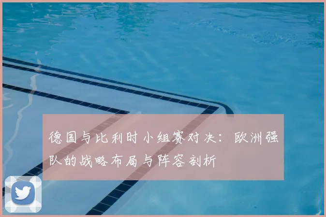 德国与比利时小组赛对决：欧洲强队的战略布局与阵容剖析