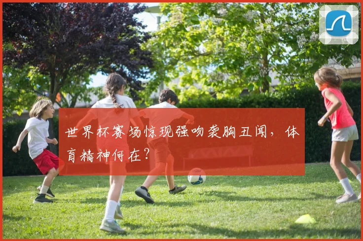 世界杯赛场惊现强吻袭胸丑闻，体育精神何在？