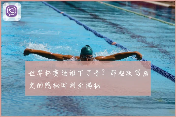 世界杯赛场谁下了手？那些改写历史的隐秘时刻全揭秘
