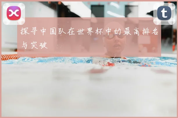 探寻中国队在世界杯中的最高排名与突破