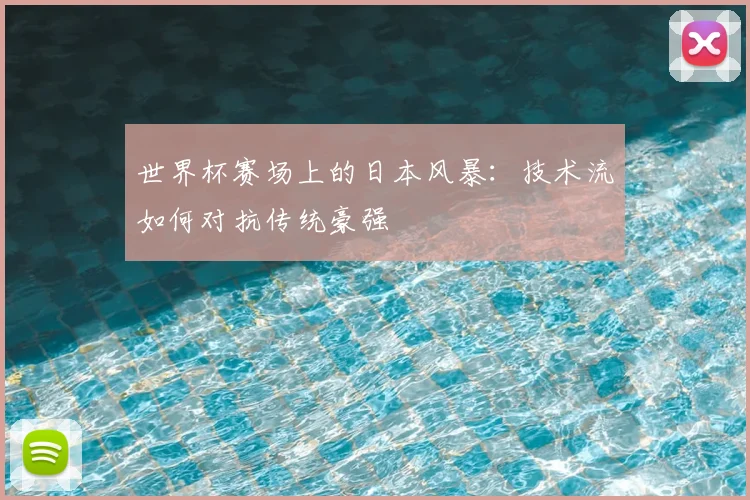 世界杯赛场上的日本风暴：技术流如何对抗传统豪强