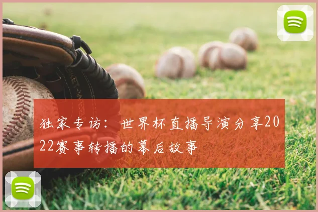 独家专访：世界杯直播导演分享2022赛事转播的幕后故事