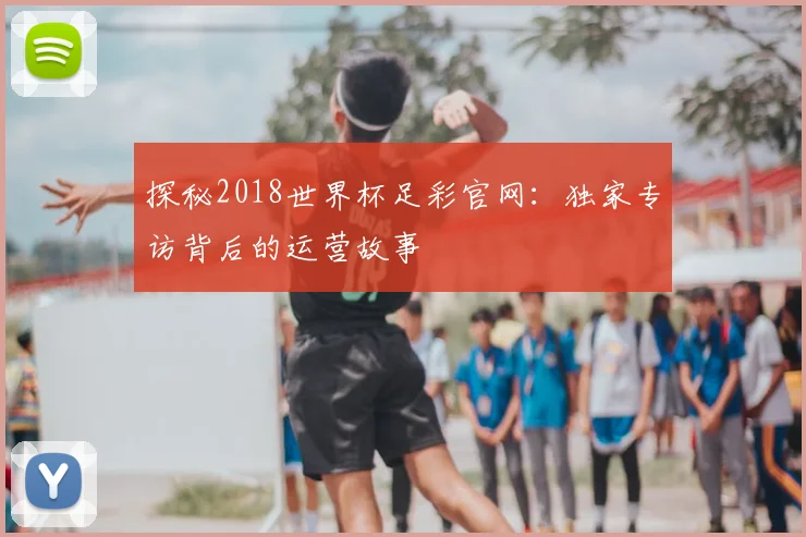 探秘2018世界杯足彩官网：独家专访背后的运营故事