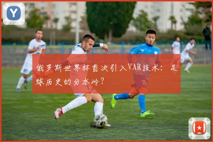 俄罗斯世界杯首次引入VAR技术：足球历史的分水岭？