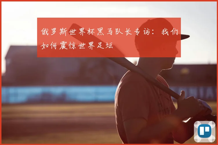 俄罗斯世界杯黑马队长专访：我们如何震惊世界足坛