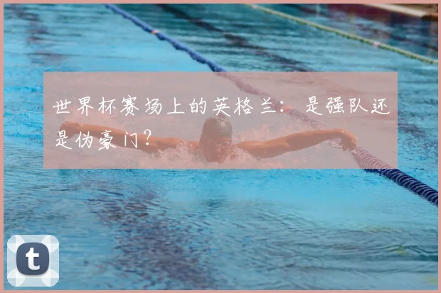 世界杯赛场上的英格兰：是强队还是伪豪门？