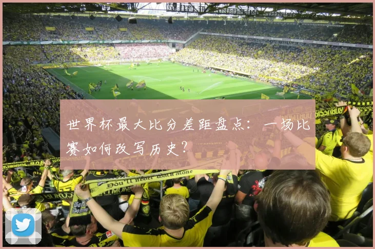 世界杯最大比分差距盘点:一场比赛如何改写历史?