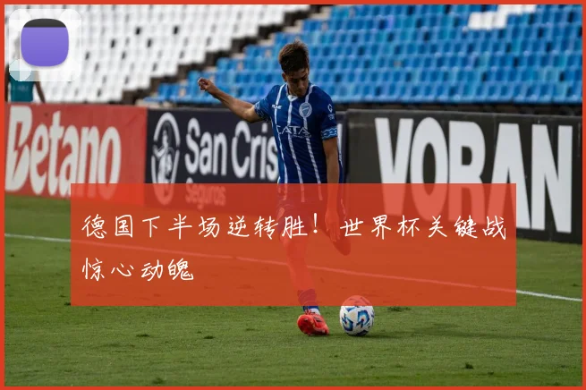 德国下半场逆转胜！世界杯关键战惊心动魄