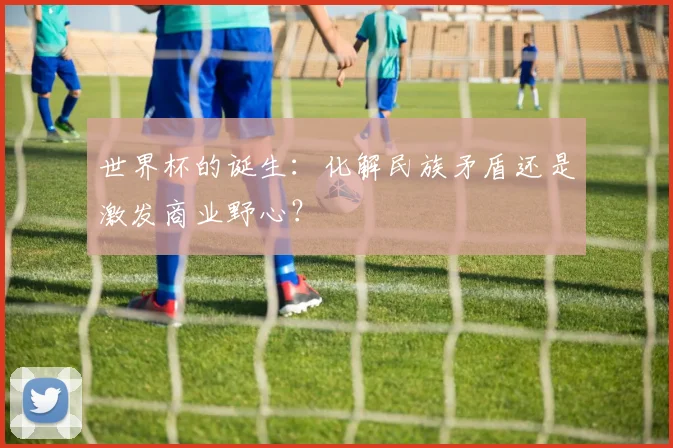 世界杯的诞生：化解民族矛盾还是激发商业野心？