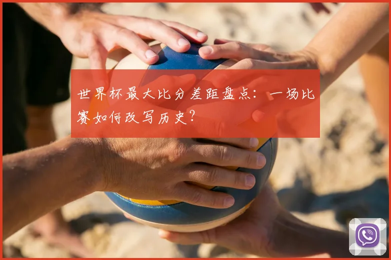 世界杯最大比分差距盘点:一场比赛如何改写历史?