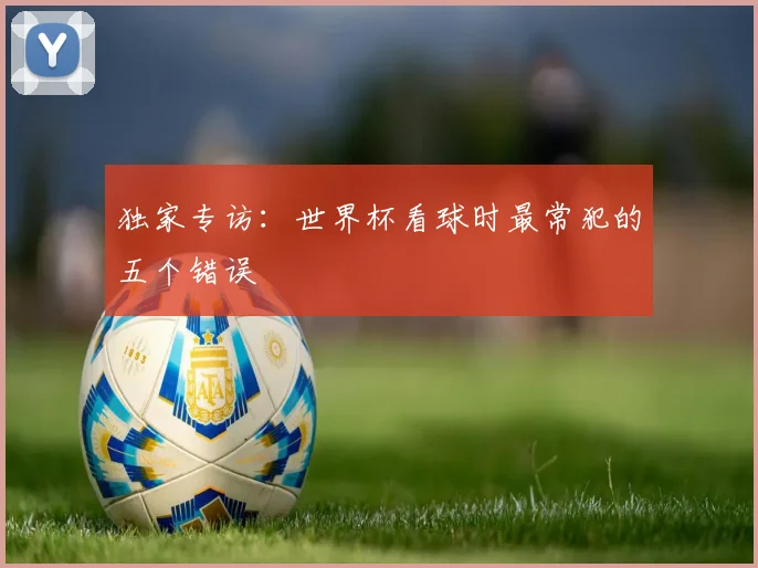 独家专访:世界杯看球时最常犯的五个错误