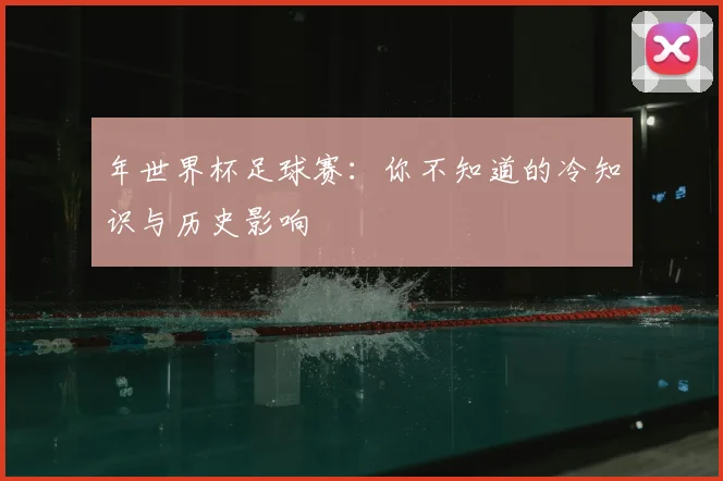 年世界杯足球赛:你不知道的冷知识与历史影响