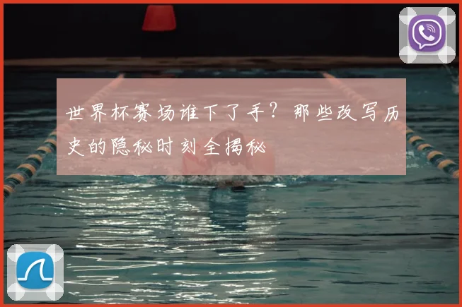 世界杯赛场谁下了手？那些改写历史的隐秘时刻全揭秘