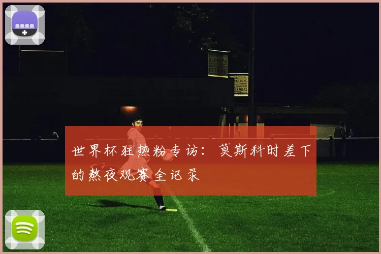 世界杯狂热粉专访：莫斯科时差下的熬夜观赛全记录