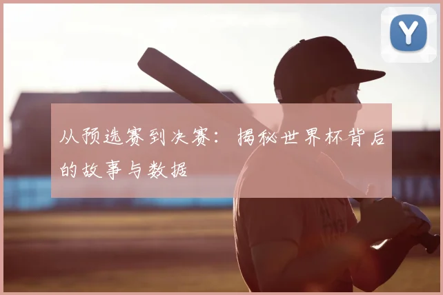 从预选赛到决赛：揭秘世界杯背后的故事与数据