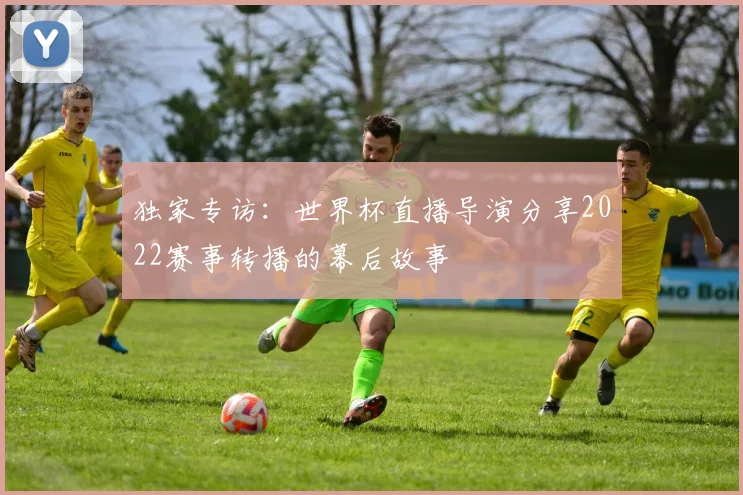 独家专访：世界杯直播导演分享2022赛事转播的幕后故事