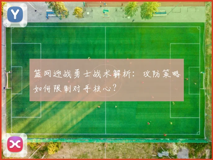 篮网迎战勇士战术解析：攻防策略如何限制对手核心？