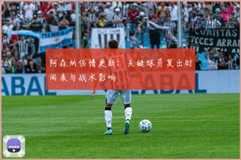 阿森纳伤情更新:关键球员复出时间表与战术影响