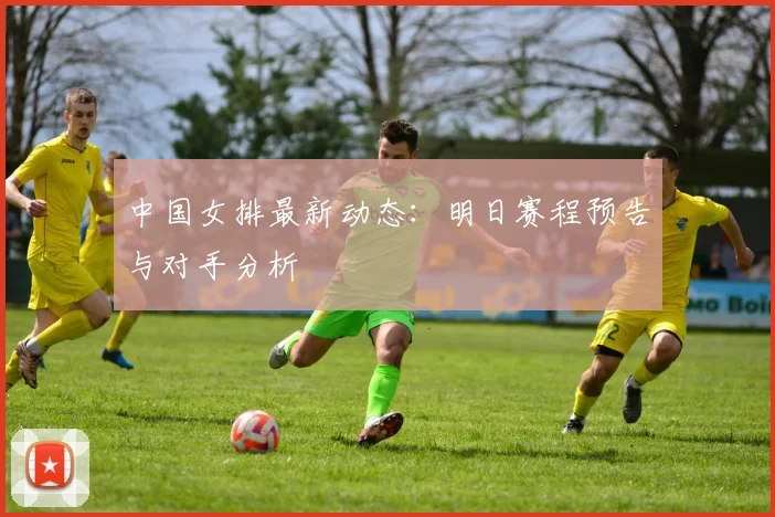 中国女排最新动态：明日赛程预告与对手分析
