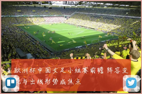 欧洲杯中国女足小组赛前瞻 阵容变化与出线形势成焦点