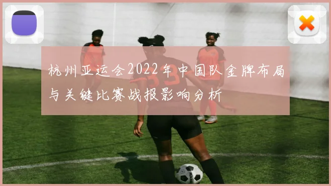 杭州亚运会2022年中国队金牌布局与关键比赛战报影响分析
