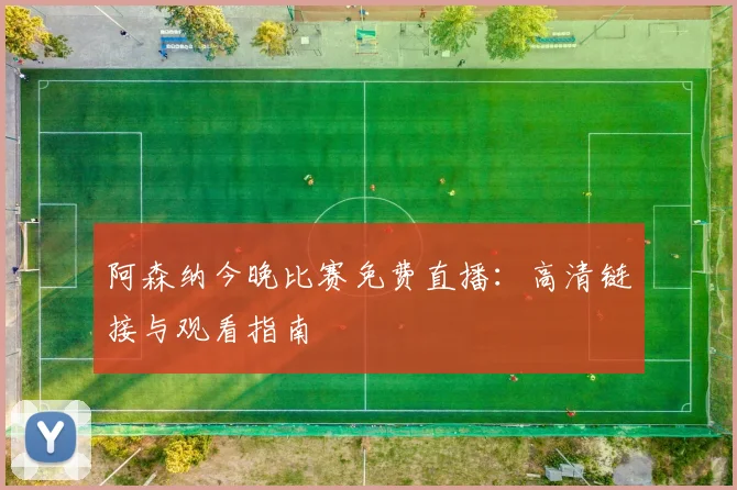 阿森纳今晚比赛免费直播：高清链接与观看指南