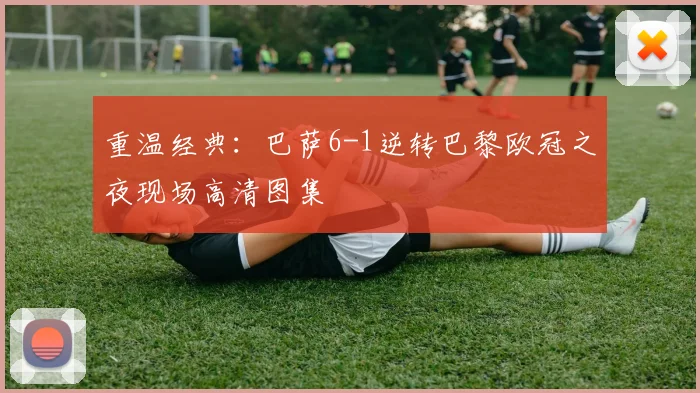 重温经典：巴萨6-1逆转巴黎欧冠之夜现场高清图集