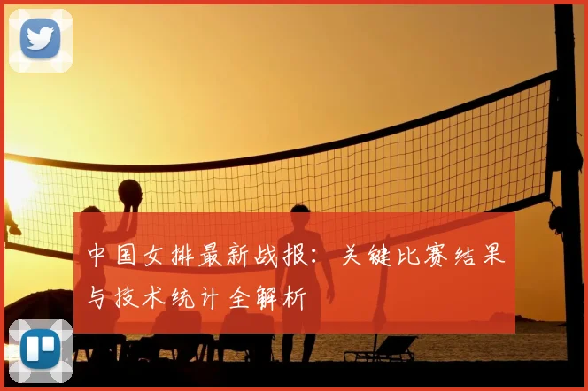 中国女排最新战报：关键比赛结果与技术统计全解析