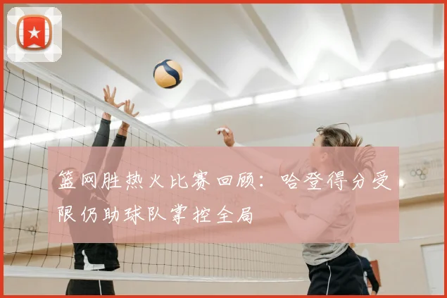 篮网胜热火比赛回顾：哈登得分受限仍助球队掌控全局