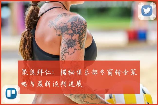 聚焦拜仁：揭秘俱乐部冬窗转会策略与最新谈判进展