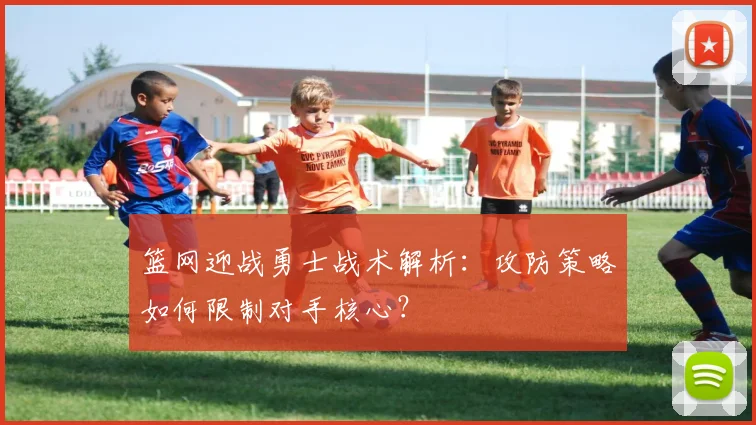 篮网迎战勇士战术解析：攻防策略如何限制对手核心？