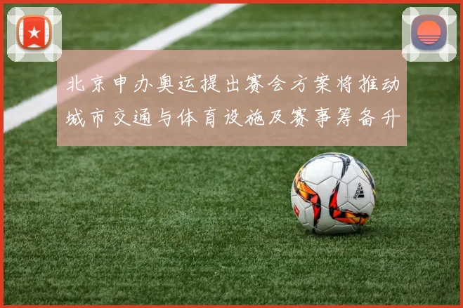 北京申办奥运提出赛会方案将推动城市交通与体育设施及赛事筹备升级