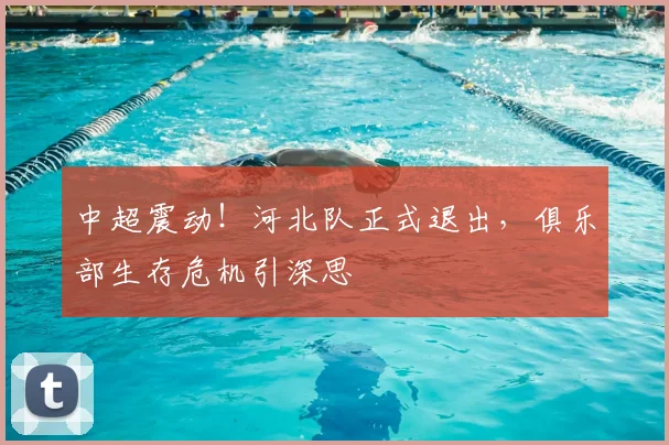 中超震动！河北队正式退出，俱乐部生存危机引深思