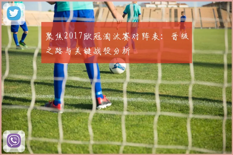 聚焦2017欧冠淘汰赛对阵表：晋级之路与关键战役分析