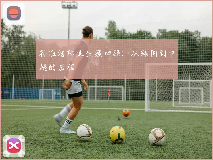 孙准浩职业生涯回顾：从韩国到中超的历程