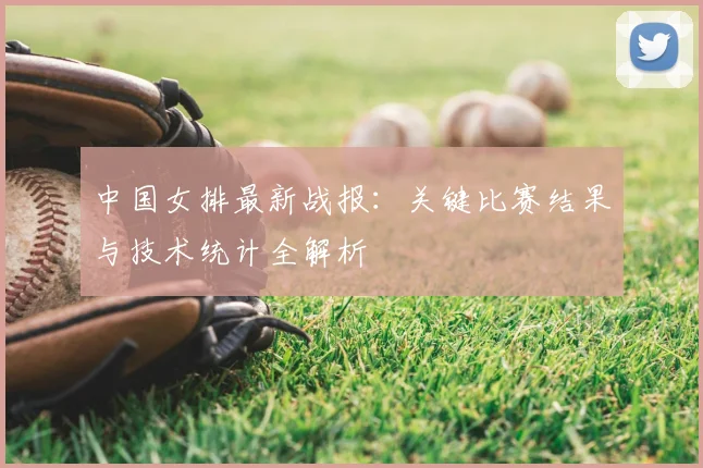 中国女排最新战报：关键比赛结果与技术统计全解析