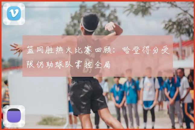 篮网胜热火比赛回顾：哈登得分受限仍助球队掌控全局