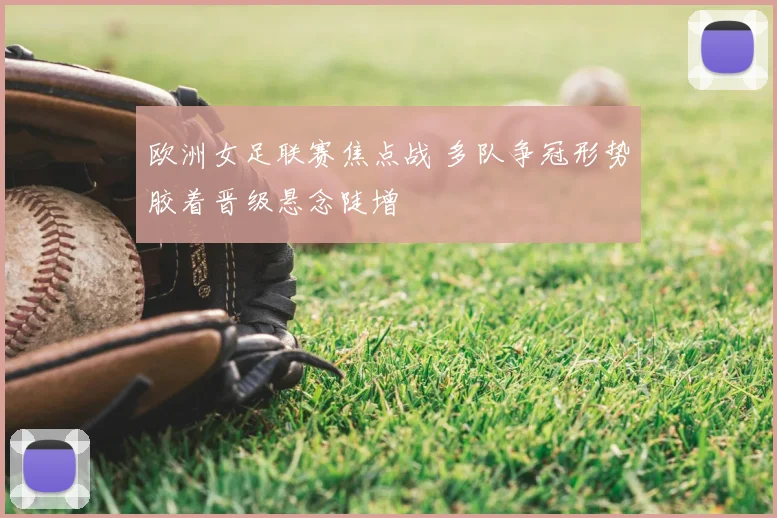 欧洲女足联赛焦点战 多队争冠形势胶着晋级悬念陡增