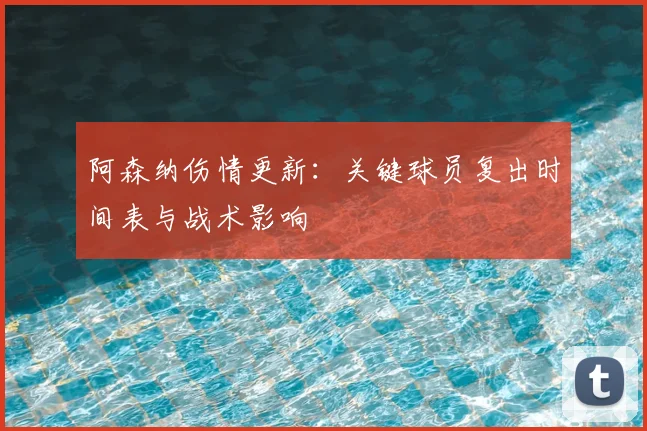 阿森纳伤情更新：关键球员复出时间表与战术影响