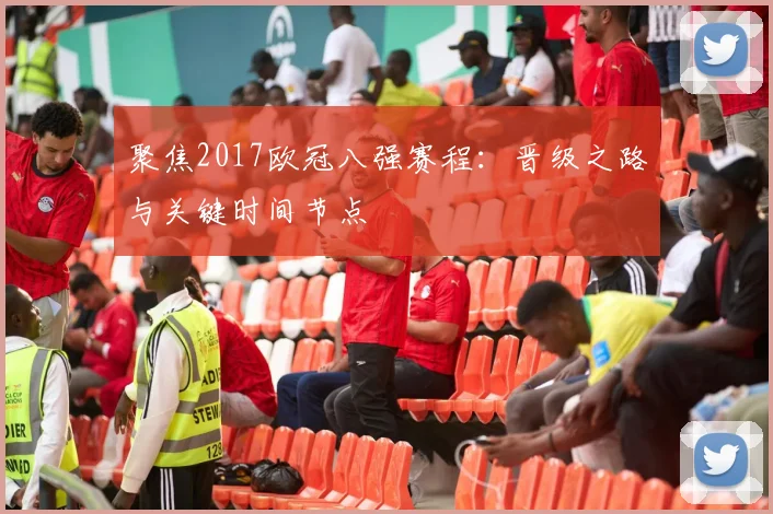 聚焦2017欧冠八强赛程：晋级之路与关键时间节点